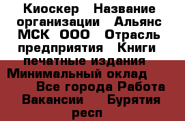 Киоскер › Название организации ­ Альянс-МСК, ООО › Отрасль предприятия ­ Книги, печатные издания › Минимальный оклад ­ 27 000 - Все города Работа » Вакансии   . Бурятия респ.